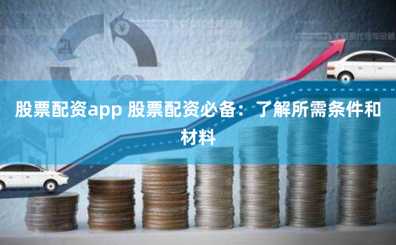 股票配资app 股票配资必备：了解所需条件和材料