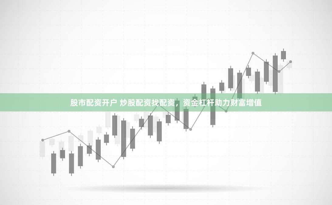 股市配资开户 炒股配资找配资，资金杠杆助力财富增值