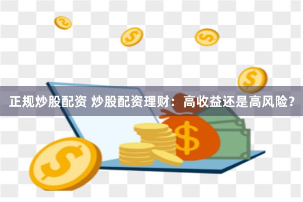 正规炒股配资 炒股配资理财：高收益还是高风险？