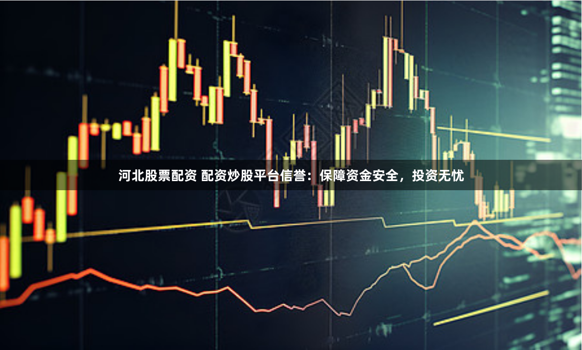 河北股票配资 配资炒股平台信誉：保障资金安全，投资无忧