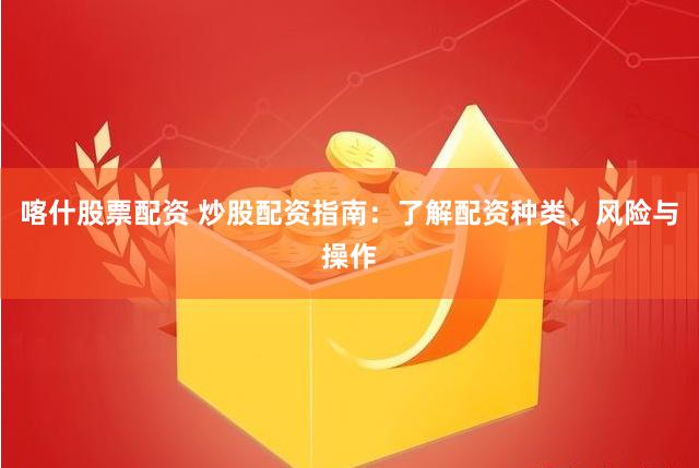 喀什股票配资 炒股配资指南：了解配资种类、风险与操作
