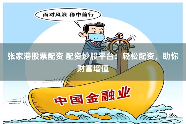 张家港股票配资 配资炒股平台：轻松配资，助你财富增值