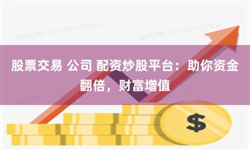 股票交易 公司 配资炒股平台：助你资金翻倍，财富增值