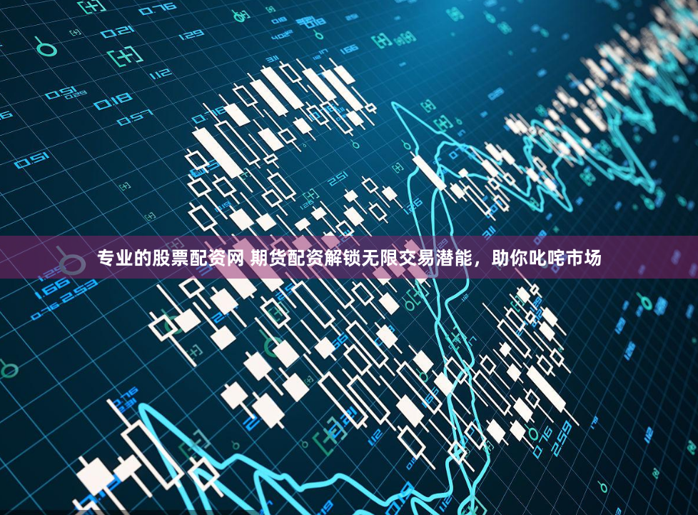 专业的股票配资网 期货配资解锁无限交易潜能，助你叱咤市场