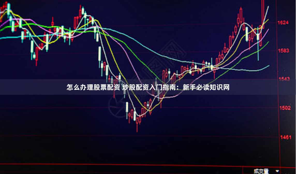 怎么办理股票配资 炒股配资入门指南：新手必读知识网