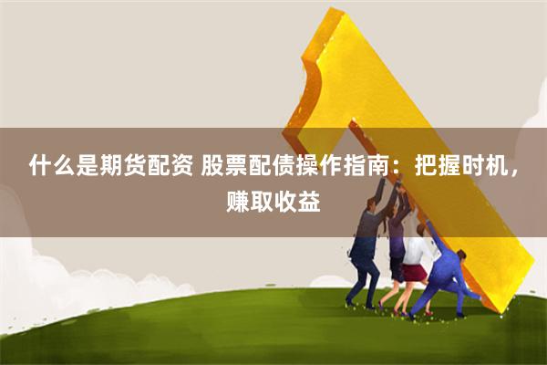 什么是期货配资 股票配债操作指南：把握时机，赚取收益