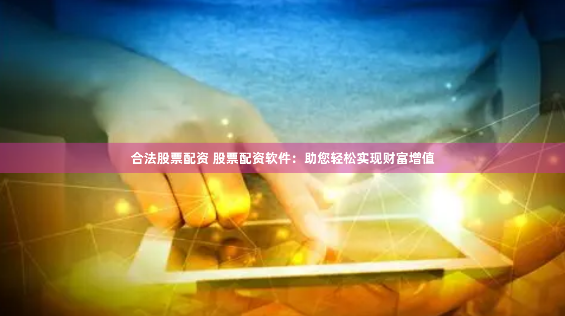 合法股票配资 股票配资软件：助您轻松实现财富增值