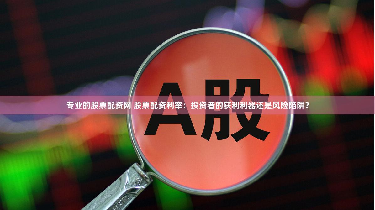 专业的股票配资网 股票配资利率：投资者的获利利器还是风险陷阱？
