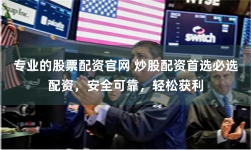 专业的股票配资官网 炒股配资首选必选配资，安全可靠，轻松获利