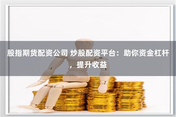 股指期货配资公司 炒股配资平台：助你资金杠杆，提升收益
