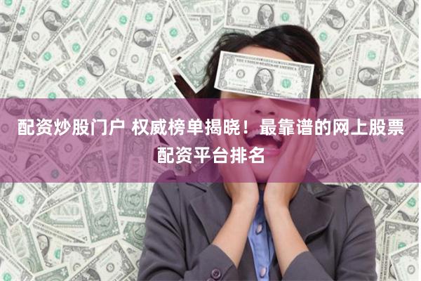 配资炒股门户 权威榜单揭晓！最靠谱的网上股票配资平台排名