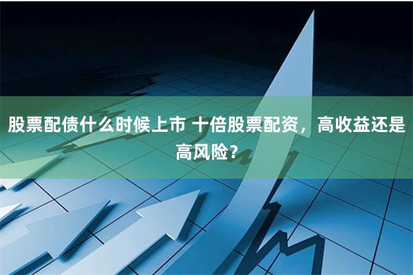 股票配债什么时候上市 十倍股票配资，高收益还是高风险？