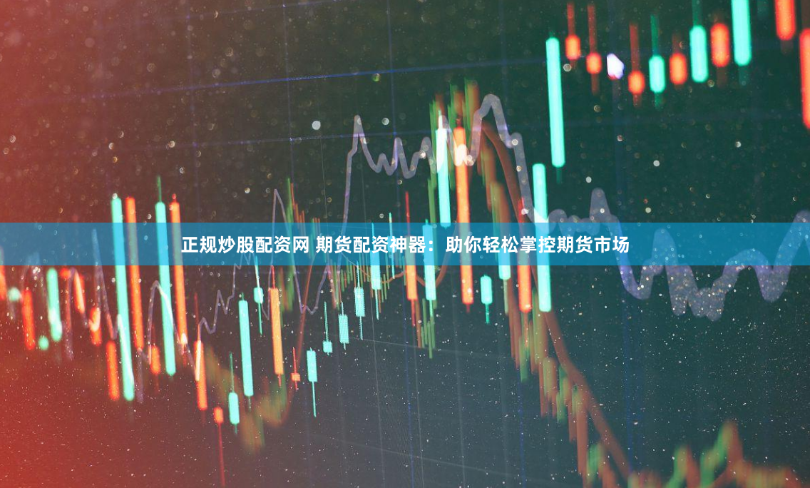正规炒股配资网 期货配资神器：助你轻松掌控期货市场