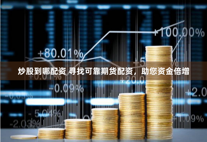 炒股到哪配资 寻找可靠期货配资，助您资金倍增