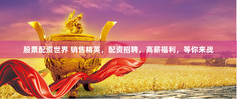股票配资世界 销售精英，配资招聘，高薪福利，等你来战