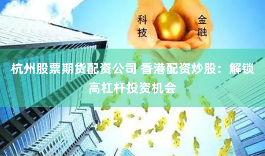 杭州股票期货配资公司 香港配资炒股：解锁高杠杆投资机会