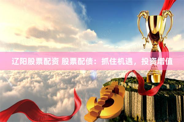 辽阳股票配资 股票配债：抓住机遇，投资增值