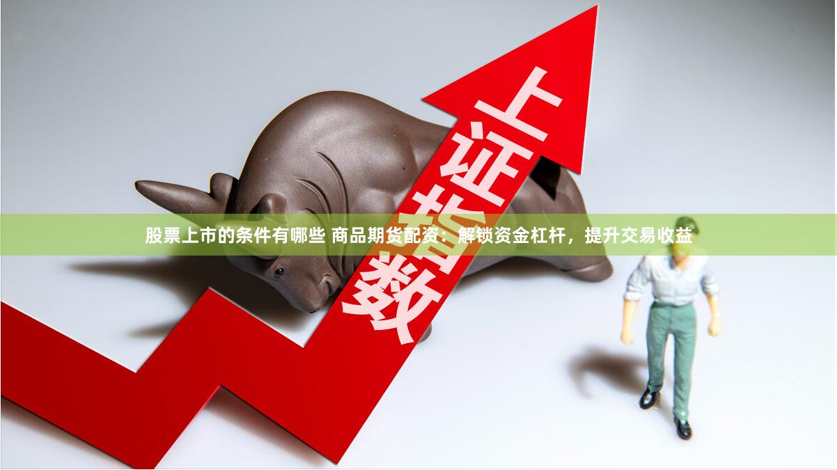 股票上市的条件有哪些 商品期货配资：解锁资金杠杆，提升交易收益