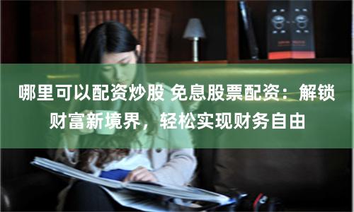 哪里可以配资炒股 免息股票配资：解锁财富新境界，轻松实现财务自由