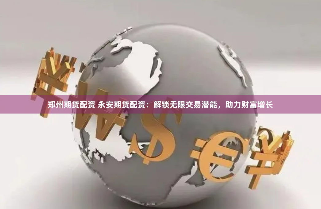 郑州期货配资 永安期货配资：解锁无限交易潜能，助力财富增长