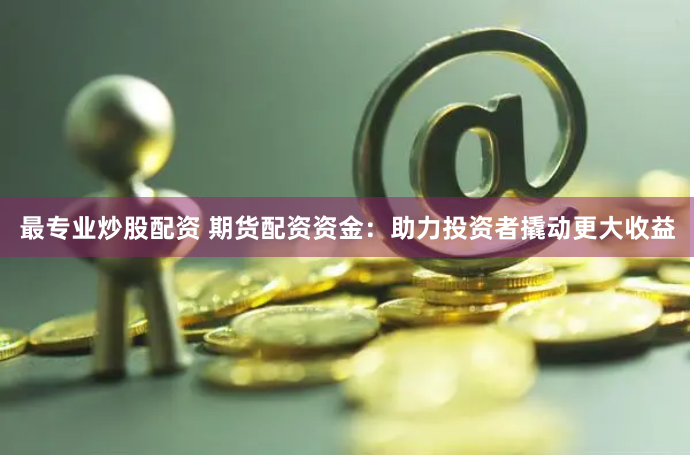 最专业炒股配资 期货配资资金：助力投资者撬动更大收益