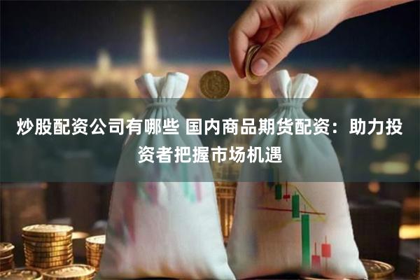 炒股配资公司有哪些 国内商品期货配资：助力投资者把握市场机遇