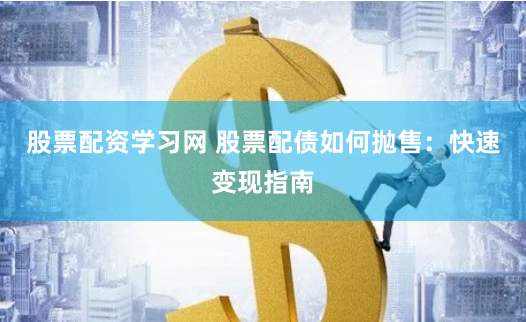 股票配资学习网 股票配债如何抛售：快速变现指南