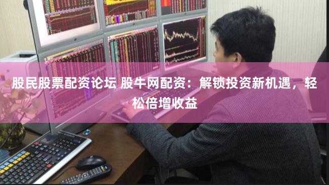 股民股票配资论坛 股牛网配资：解锁投资新机遇，轻松倍增收益