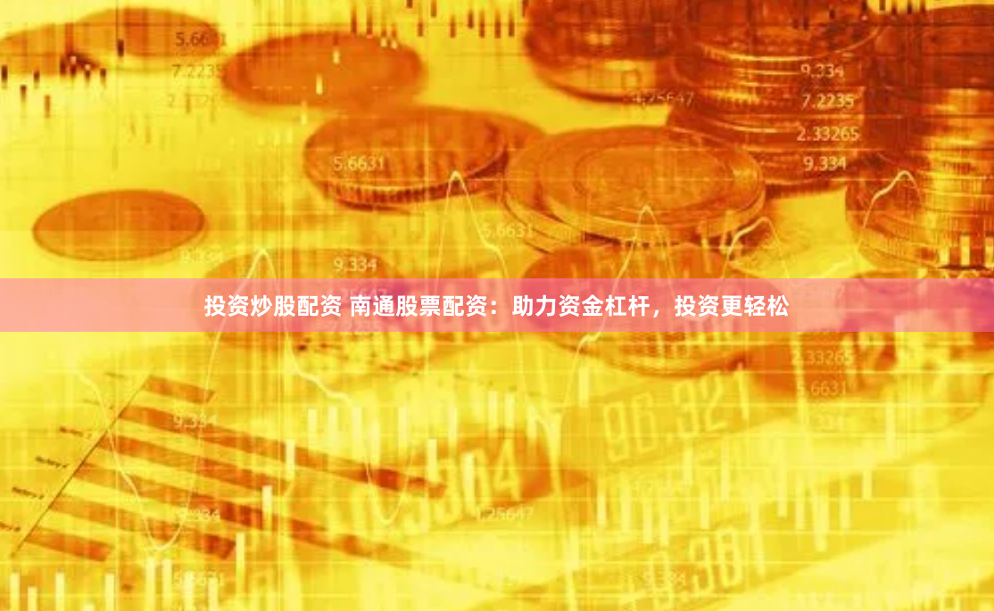投资炒股配资 南通股票配资：助力资金杠杆，投资更轻松