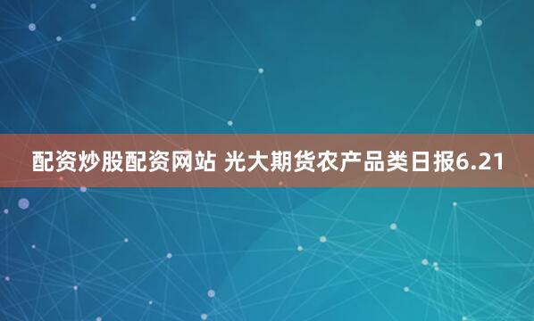 配资炒股配资网站 光大期货农产品类日报6.21