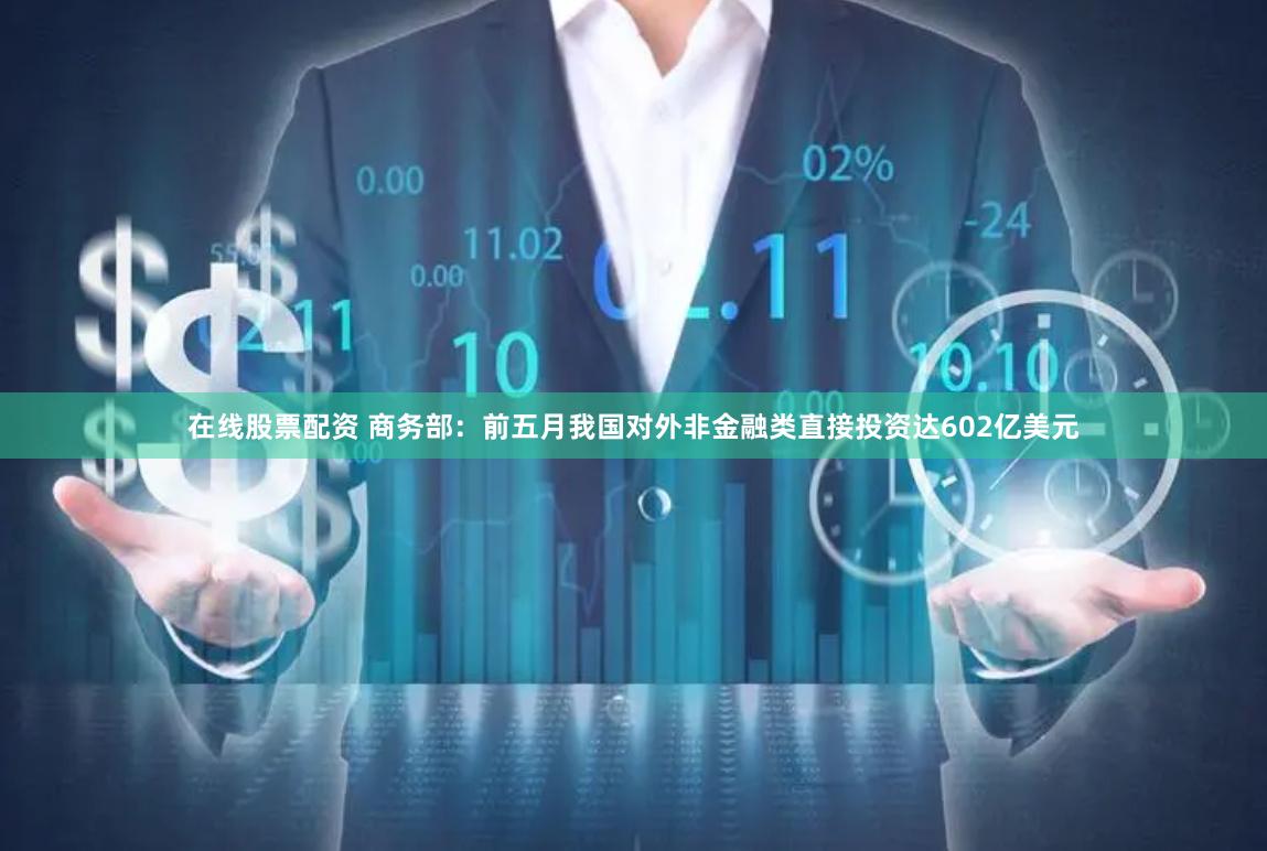 在线股票配资 商务部：前五月我国对外非金融类直接投资达602亿美元
