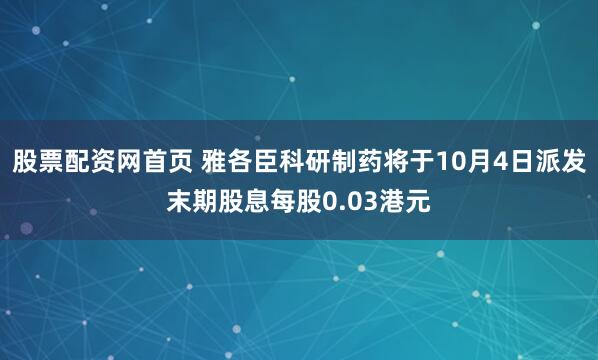 股票配资网首页 雅各臣科研制药将于10月4日派发末期股息每股0.03港元