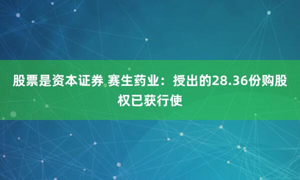 股票是资本证券 赛生药业：授出的28.36份购股权已获行使