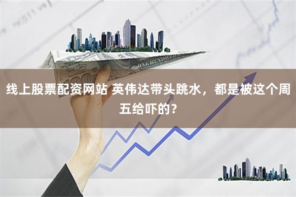 线上股票配资网站 英伟达带头跳水，都是被这个周五给吓的？