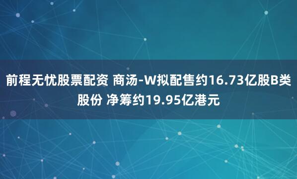 前程无忧股票配资 商汤-W拟配售约16.73亿股B类股份 净筹约19.95亿港元