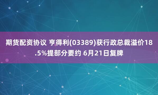 期货配资协议 亨得利(03389)获行政总裁溢价18.5%提部分要约 6月21日复牌