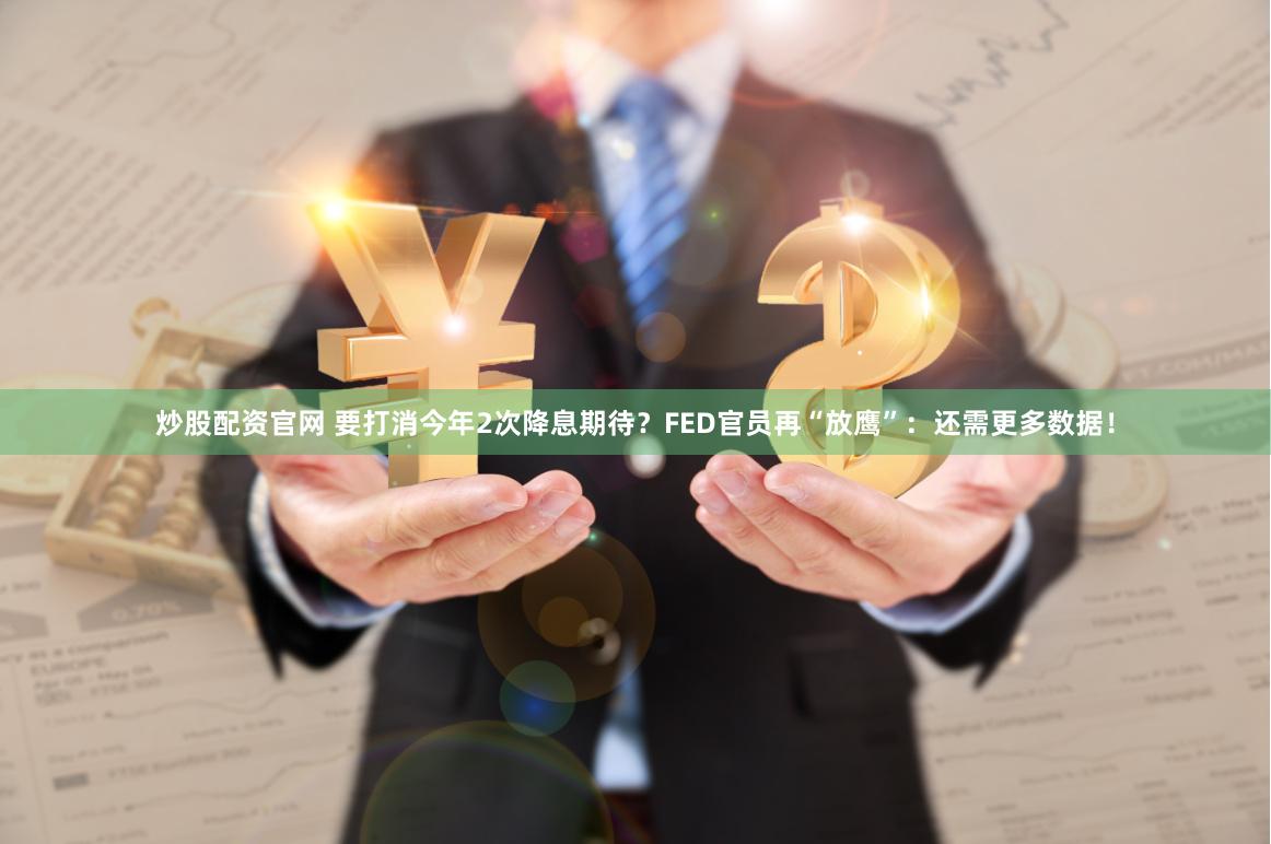 炒股配资官网 要打消今年2次降息期待？FED官员再“放鹰”：还需更多数据！