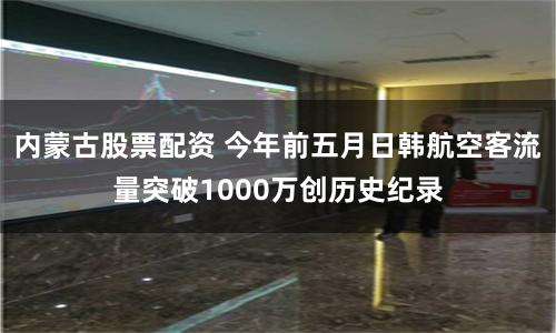 内蒙古股票配资 今年前五月日韩航空客流量突破1000万创历史纪录