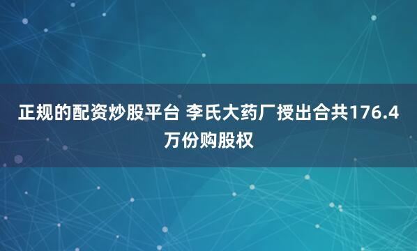 正规的配资炒股平台 李氏大药厂授出合共176.4万份购股权