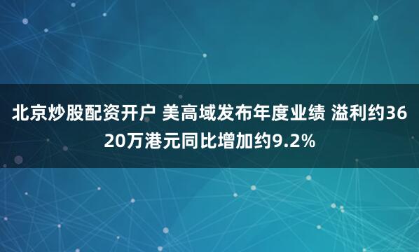 北京炒股配资开户 美高域发布年度业绩 溢利约3620万港元同比增加约9.2%
