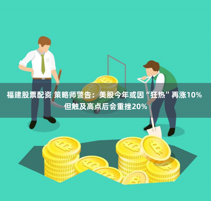 福建股票配资 策略师警告：美股今年或因“狂热”再涨10% 但触及高点后会重挫20%
