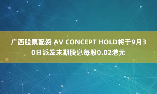 广西股票配资 AV CONCEPT HOLD将于9月30日派发末期股息每股0.02港元