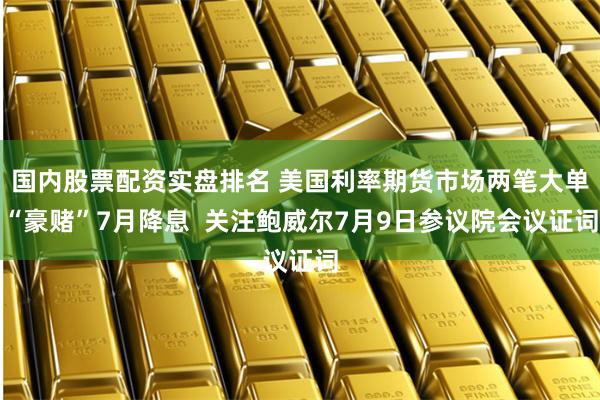 国内股票配资实盘排名 美国利率期货市场两笔大单“豪赌”7月降息  关注鲍威尔7月9日参议院会议证词