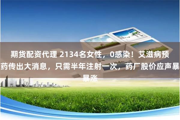 期货配资代理 2134名女性，0感染！艾滋病预防药传出大消息，只需半年注射一次，药厂股价应声暴涨
