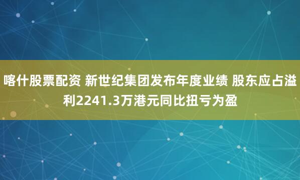 喀什股票配资 新世纪集团发布年度业绩 股东应占溢利2241.3万港元同比扭亏为盈
