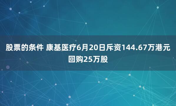 股票的条件 康基医疗6月20日斥资144.67万港元回购25万股