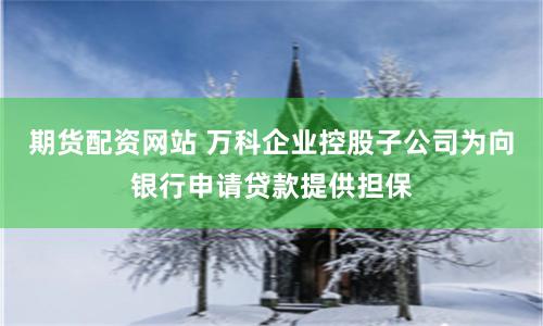 期货配资网站 万科企业控股子公司为向银行申请贷款提供担保