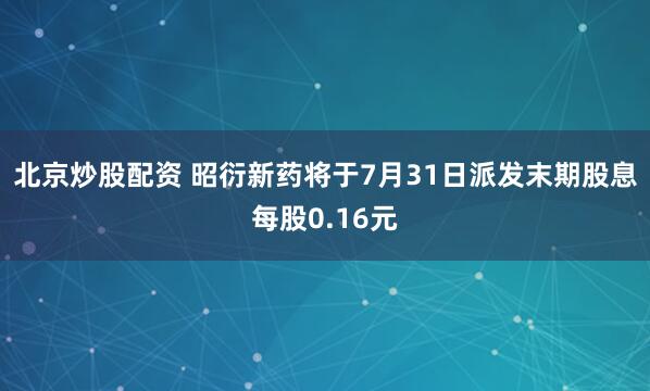 北京炒股配资 昭衍新药将于7月31日派发末期股息每股0.16元