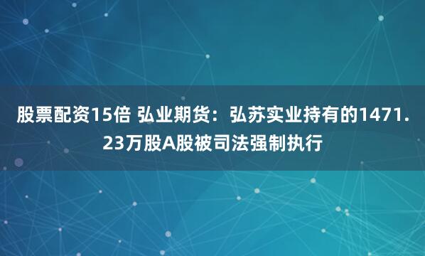 股票配资15倍 弘业期货：弘苏实业持有的1471.23万股A股被司法强制执行