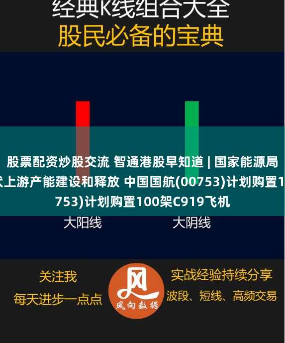 股票配资炒股交流 智通港股早知道 | 国家能源局：合理引导光伏上游产能建设和释放 中国国航(00753)计划购置100架C919飞机